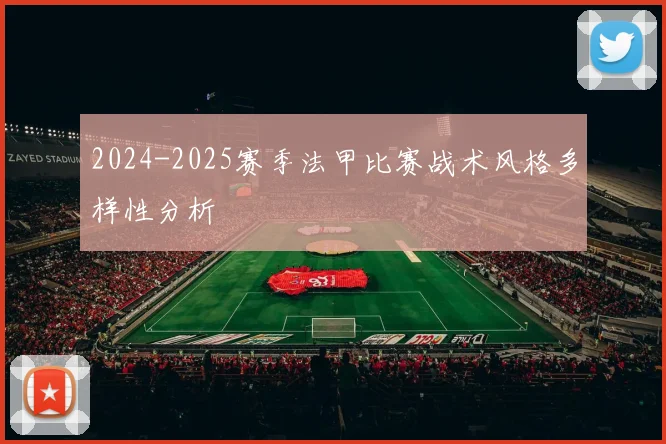 2024-2025赛季法甲比赛战术风格多样性分析