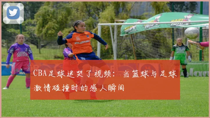 CBA足球迷哭了视频：当篮球与足球激情碰撞时的感人瞬间