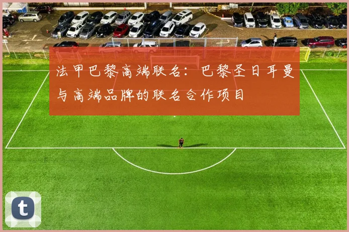 法甲巴黎高端联名:巴黎圣日耳曼与高端品牌的联名合作项目