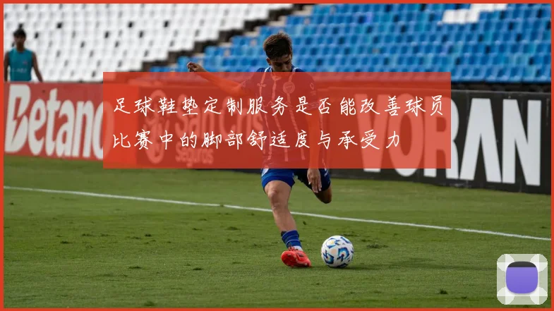 足球鞋垫定制服务是否能改善球员比赛中的脚部舒适度与承受力