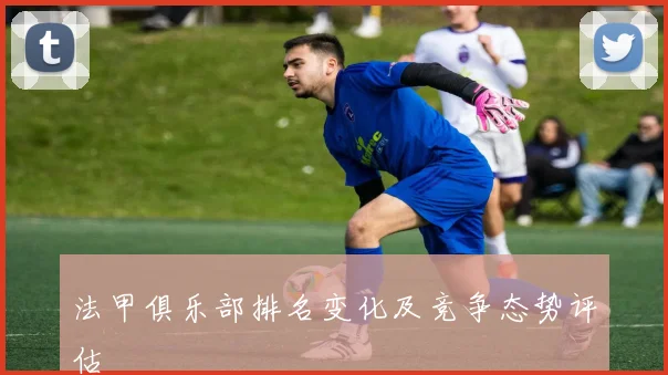 法甲俱乐部排名变化及竞争态势评估