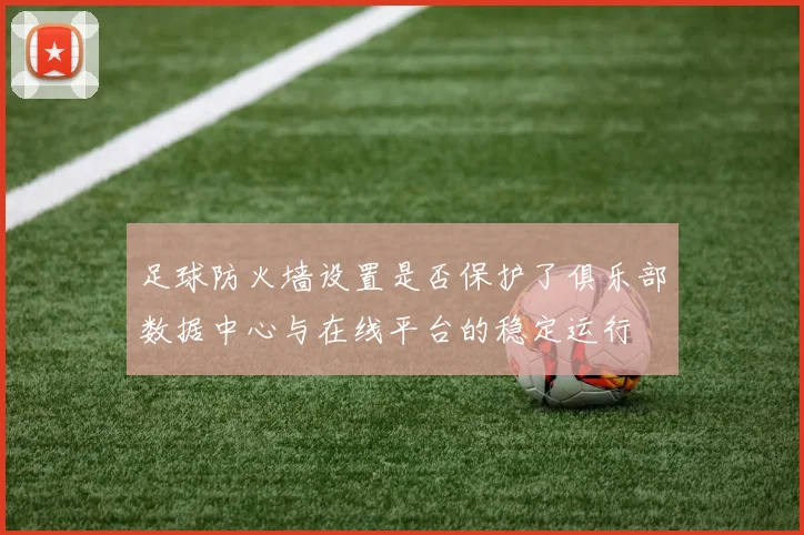 足球防火墙设置是否保护了俱乐部数据中心与在线平台的稳定运行