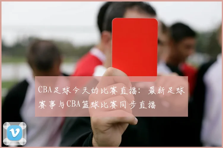 CBA足球今天的比赛直播:最新足球赛事与CBA篮球比赛同步直播