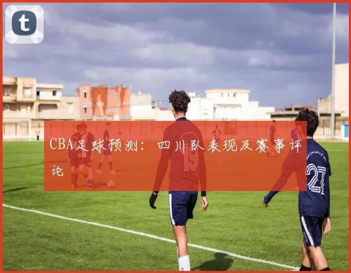 CBA足球预测：四川队表现及赛事评论