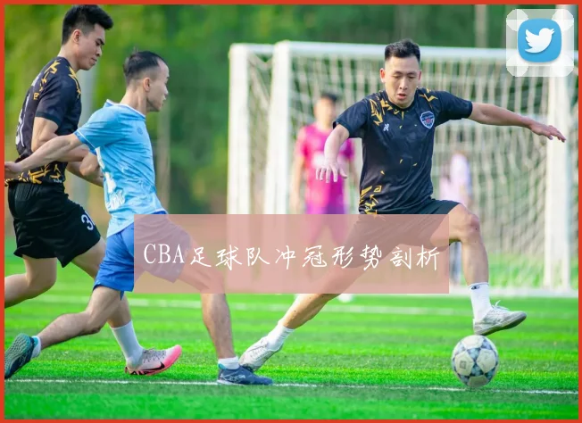 CBA足球队冲冠形势剖析