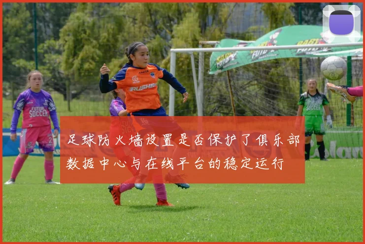 足球防火墙设置是否保护了俱乐部数据中心与在线平台的稳定运行