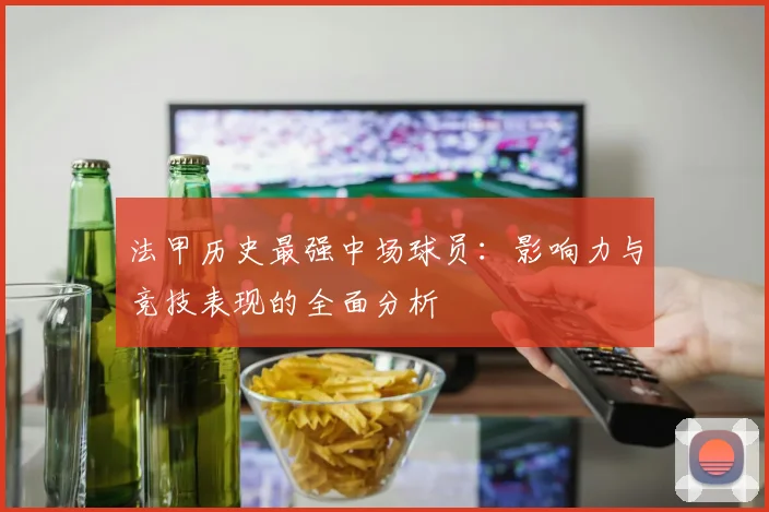 法甲历史最强中场球员:影响力与竞技表现的全面分析